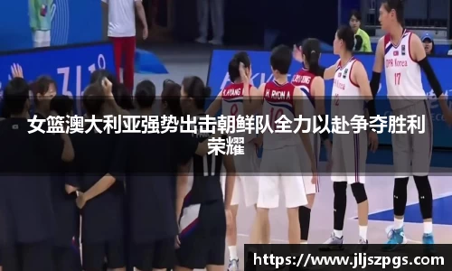 女篮澳大利亚强势出击朝鲜队全力以赴争夺胜利荣耀