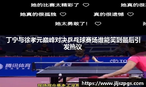丁宁与徐孝元巅峰对决乒乓球赛场谁能笑到最后引发热议
