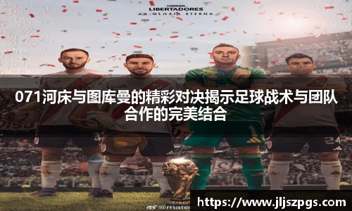 071河床与图库曼的精彩对决揭示足球战术与团队合作的完美结合