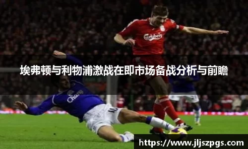 埃弗顿与利物浦激战在即市场备战分析与前瞻
