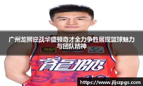 广州龙狮迎战华盛顿奇才全力争胜展现篮球魅力与团队精神