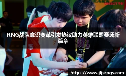 RNG战队意识变革引发热议助力英雄联盟赛场新篇章