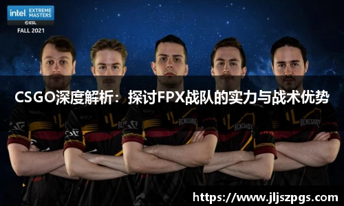 CSGO深度解析：探讨FPX战队的实力与战术优势