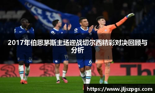 2017年伯恩茅斯主场迎战切尔西精彩对决回顾与分析