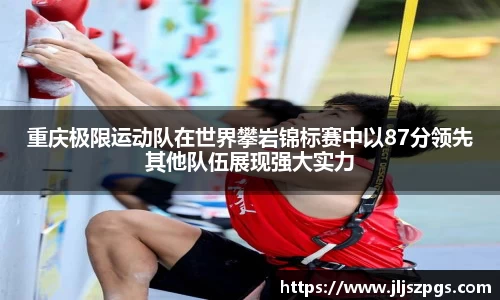重庆极限运动队在世界攀岩锦标赛中以87分领先其他队伍展现强大实力