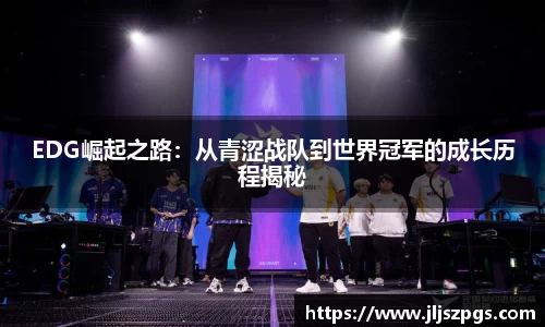 EDG崛起之路：从青涩战队到世界冠军的成长历程揭秘